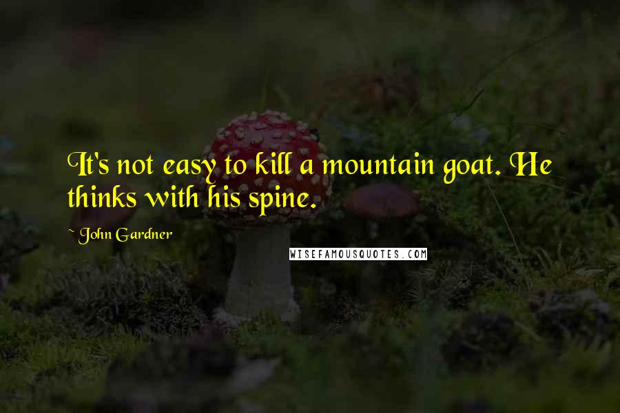 John Gardner Quotes: It's not easy to kill a mountain goat. He thinks with his spine.