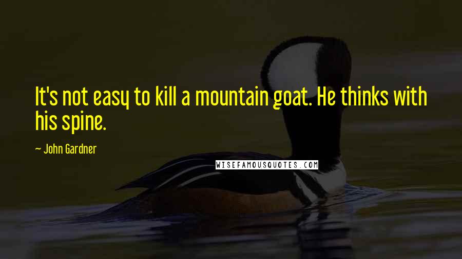 John Gardner Quotes: It's not easy to kill a mountain goat. He thinks with his spine.