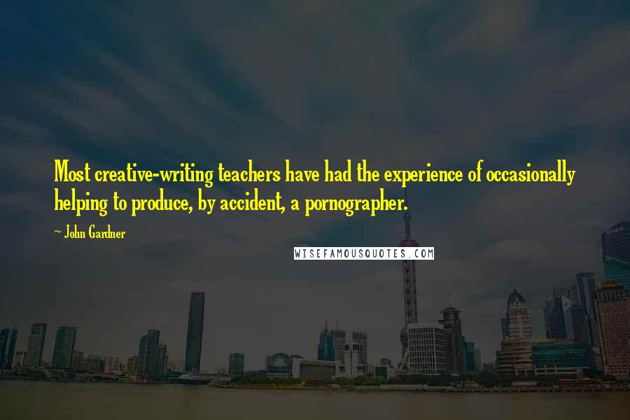 John Gardner Quotes: Most creative-writing teachers have had the experience of occasionally helping to produce, by accident, a pornographer.