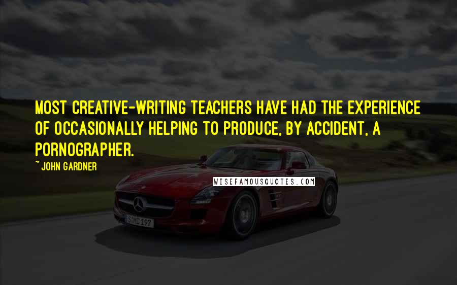 John Gardner Quotes: Most creative-writing teachers have had the experience of occasionally helping to produce, by accident, a pornographer.