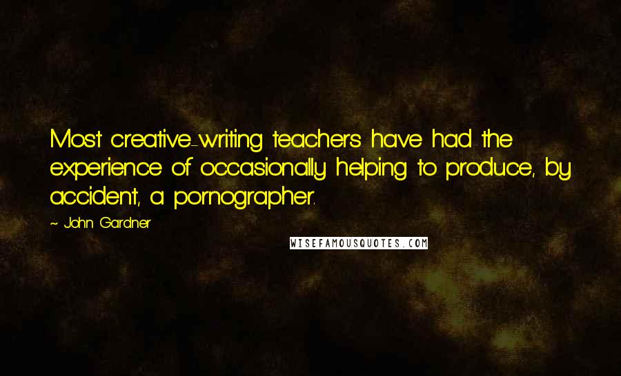 John Gardner Quotes: Most creative-writing teachers have had the experience of occasionally helping to produce, by accident, a pornographer.