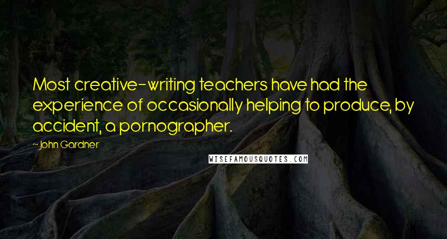 John Gardner Quotes: Most creative-writing teachers have had the experience of occasionally helping to produce, by accident, a pornographer.