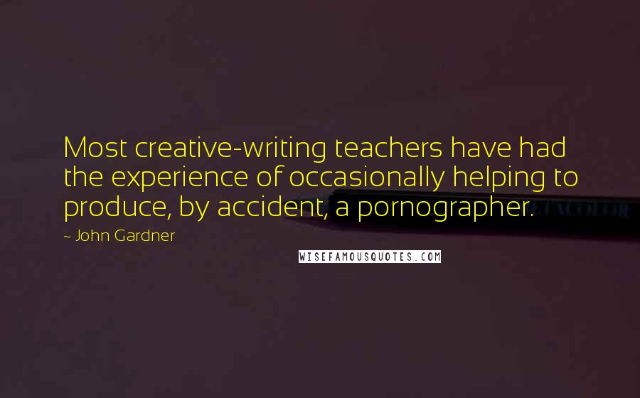 John Gardner Quotes: Most creative-writing teachers have had the experience of occasionally helping to produce, by accident, a pornographer.