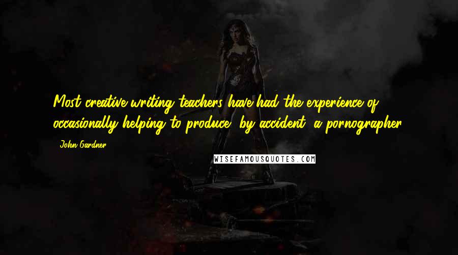 John Gardner Quotes: Most creative-writing teachers have had the experience of occasionally helping to produce, by accident, a pornographer.