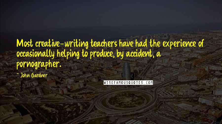 John Gardner Quotes: Most creative-writing teachers have had the experience of occasionally helping to produce, by accident, a pornographer.