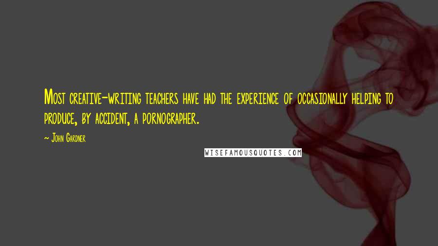 John Gardner Quotes: Most creative-writing teachers have had the experience of occasionally helping to produce, by accident, a pornographer.