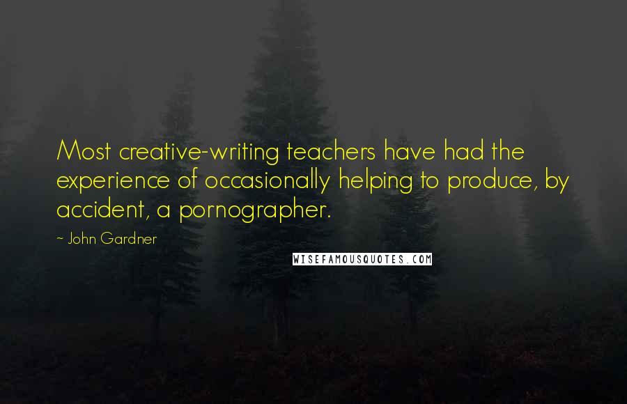 John Gardner Quotes: Most creative-writing teachers have had the experience of occasionally helping to produce, by accident, a pornographer.