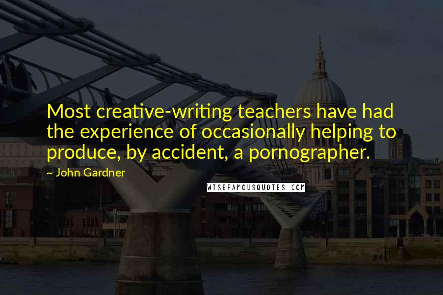 John Gardner Quotes: Most creative-writing teachers have had the experience of occasionally helping to produce, by accident, a pornographer.