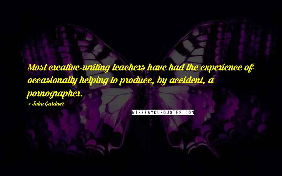 John Gardner Quotes: Most creative-writing teachers have had the experience of occasionally helping to produce, by accident, a pornographer.