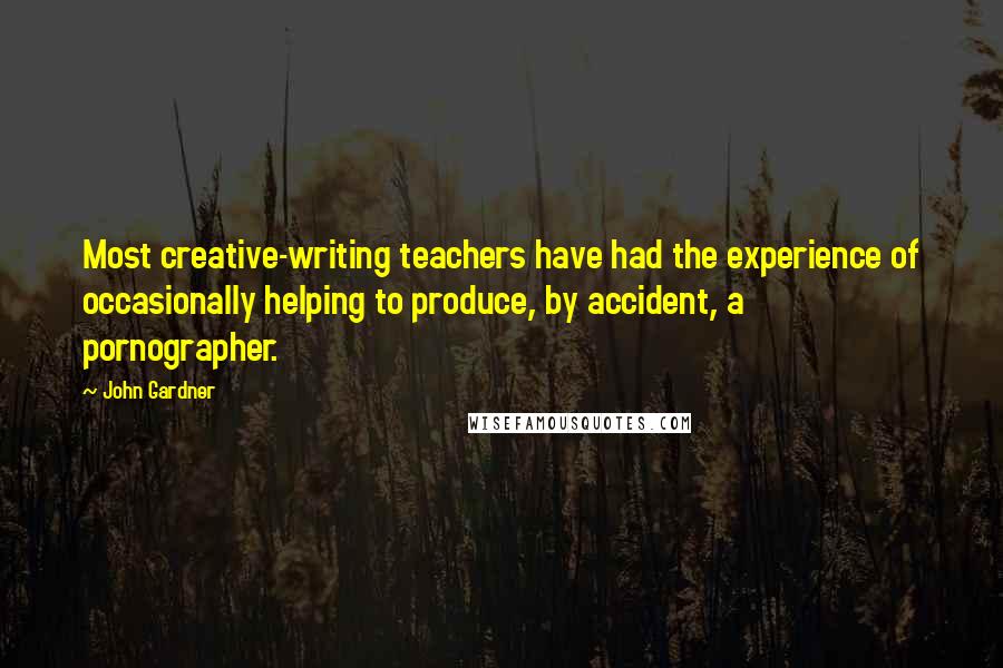 John Gardner Quotes: Most creative-writing teachers have had the experience of occasionally helping to produce, by accident, a pornographer.
