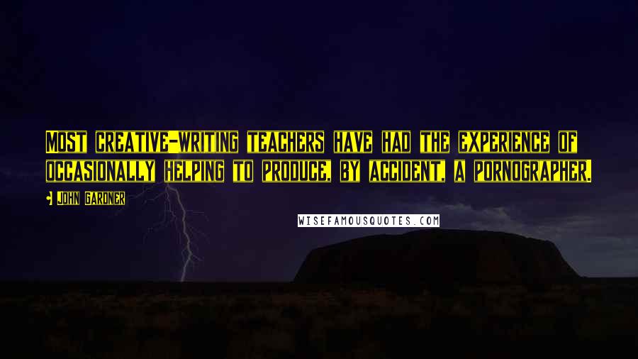 John Gardner Quotes: Most creative-writing teachers have had the experience of occasionally helping to produce, by accident, a pornographer.