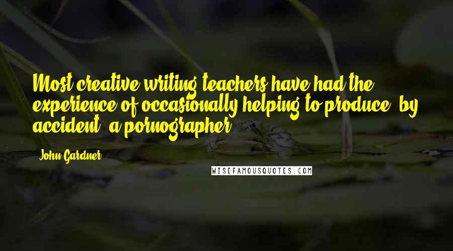 John Gardner Quotes: Most creative-writing teachers have had the experience of occasionally helping to produce, by accident, a pornographer.