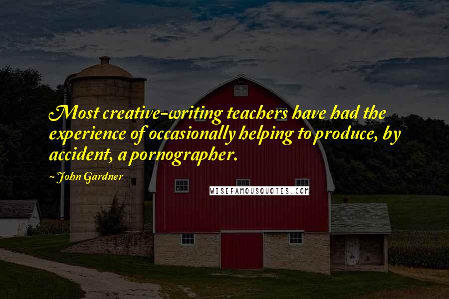 John Gardner Quotes: Most creative-writing teachers have had the experience of occasionally helping to produce, by accident, a pornographer.