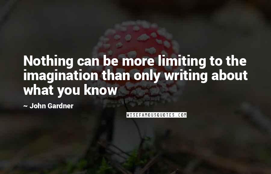 John Gardner Quotes: Nothing can be more limiting to the imagination than only writing about what you know