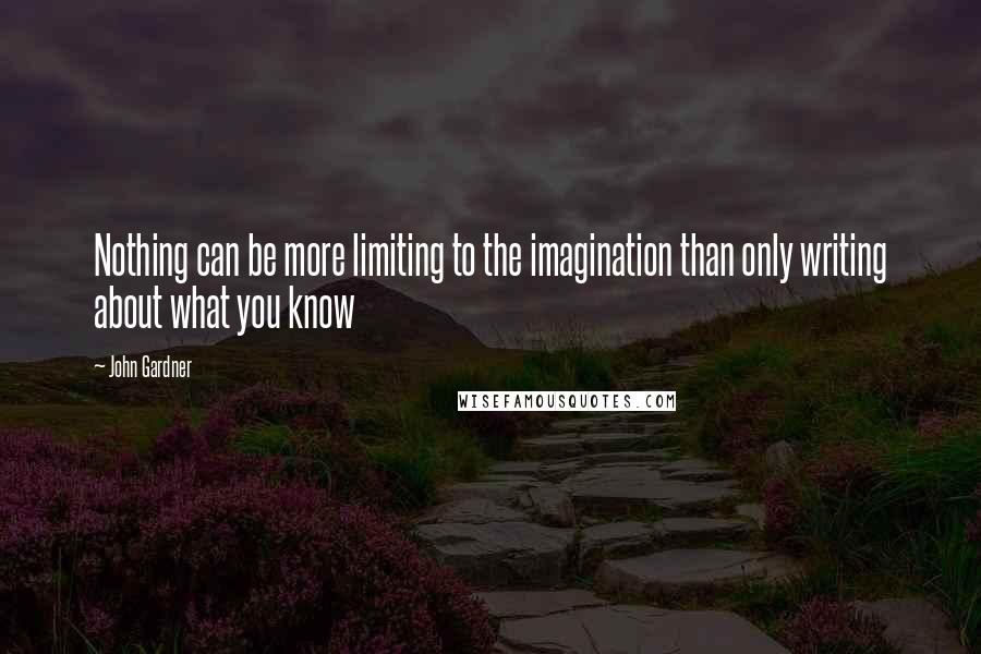 John Gardner Quotes: Nothing can be more limiting to the imagination than only writing about what you know