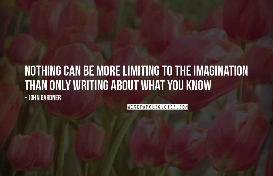 John Gardner Quotes: Nothing can be more limiting to the imagination than only writing about what you know