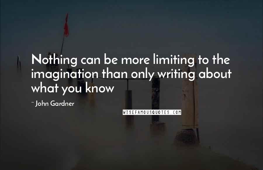 John Gardner Quotes: Nothing can be more limiting to the imagination than only writing about what you know