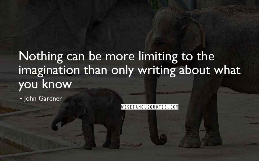 John Gardner Quotes: Nothing can be more limiting to the imagination than only writing about what you know