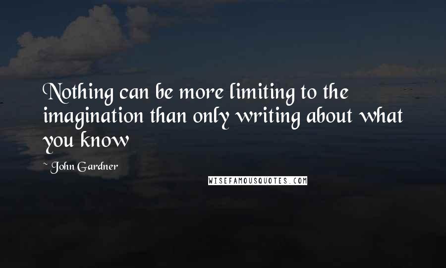 John Gardner Quotes: Nothing can be more limiting to the imagination than only writing about what you know