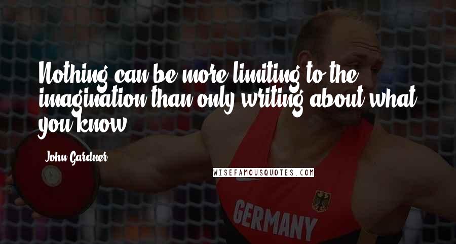 John Gardner Quotes: Nothing can be more limiting to the imagination than only writing about what you know