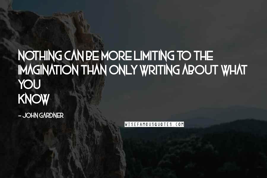 John Gardner Quotes: Nothing can be more limiting to the imagination than only writing about what you know