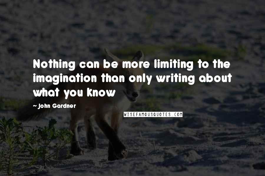 John Gardner Quotes: Nothing can be more limiting to the imagination than only writing about what you know