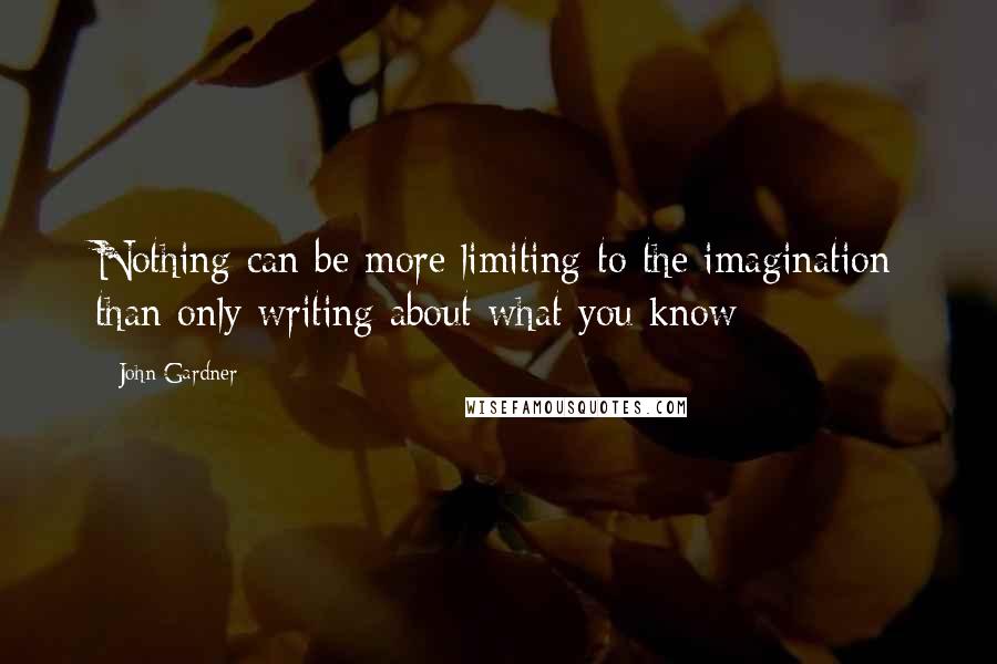 John Gardner Quotes: Nothing can be more limiting to the imagination than only writing about what you know