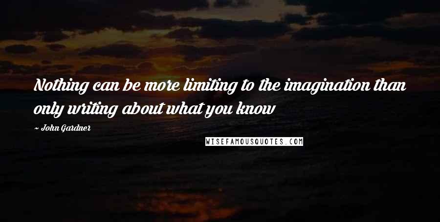 John Gardner Quotes: Nothing can be more limiting to the imagination than only writing about what you know