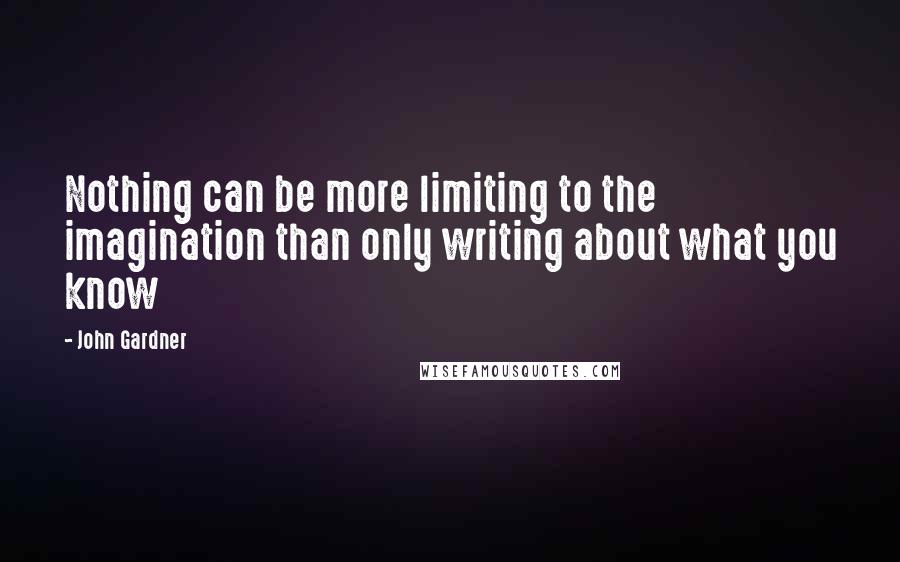 John Gardner Quotes: Nothing can be more limiting to the imagination than only writing about what you know