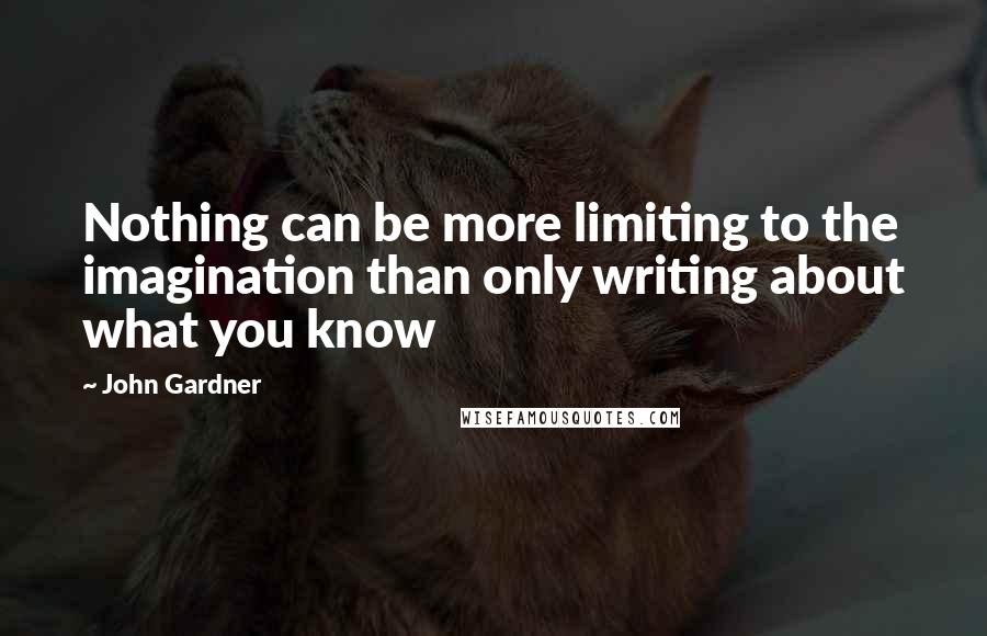 John Gardner Quotes: Nothing can be more limiting to the imagination than only writing about what you know