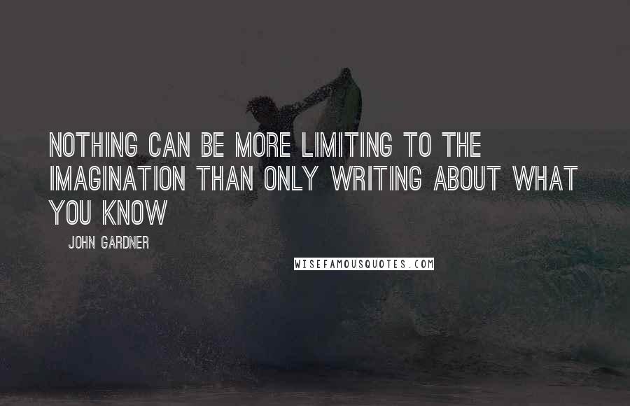 John Gardner Quotes: Nothing can be more limiting to the imagination than only writing about what you know