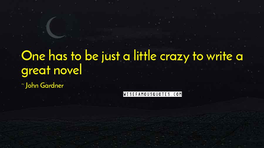 John Gardner Quotes: One has to be just a little crazy to write a great novel