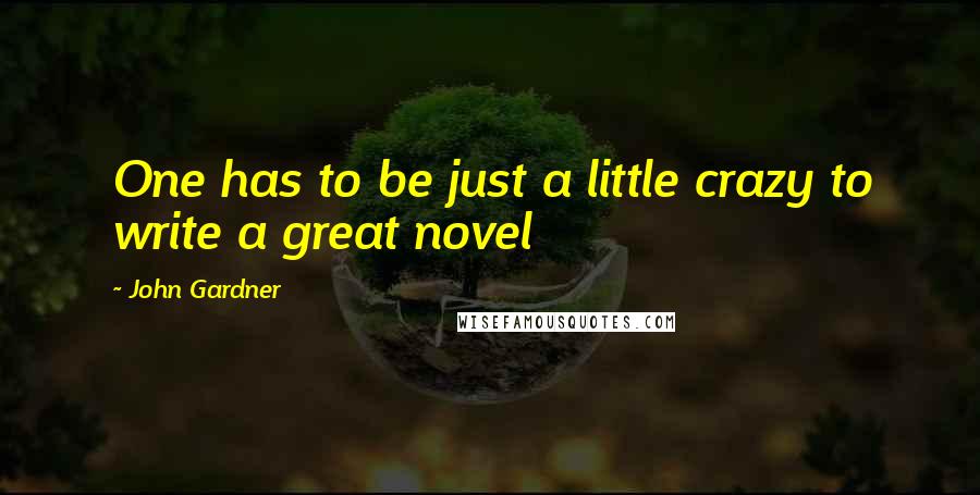 John Gardner Quotes: One has to be just a little crazy to write a great novel