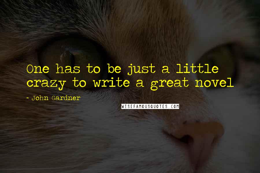 John Gardner Quotes: One has to be just a little crazy to write a great novel