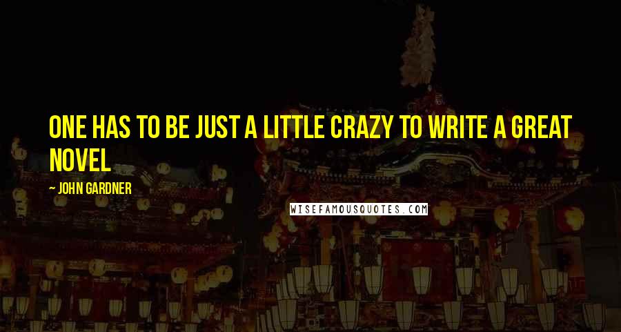 John Gardner Quotes: One has to be just a little crazy to write a great novel