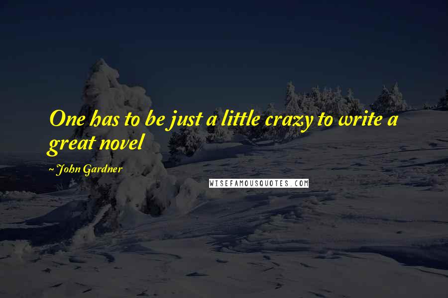 John Gardner Quotes: One has to be just a little crazy to write a great novel