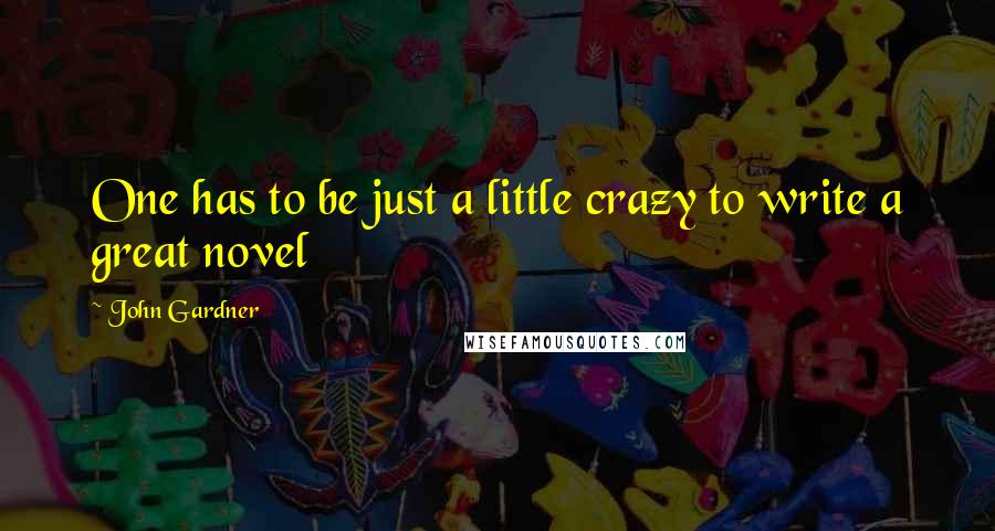 John Gardner Quotes: One has to be just a little crazy to write a great novel