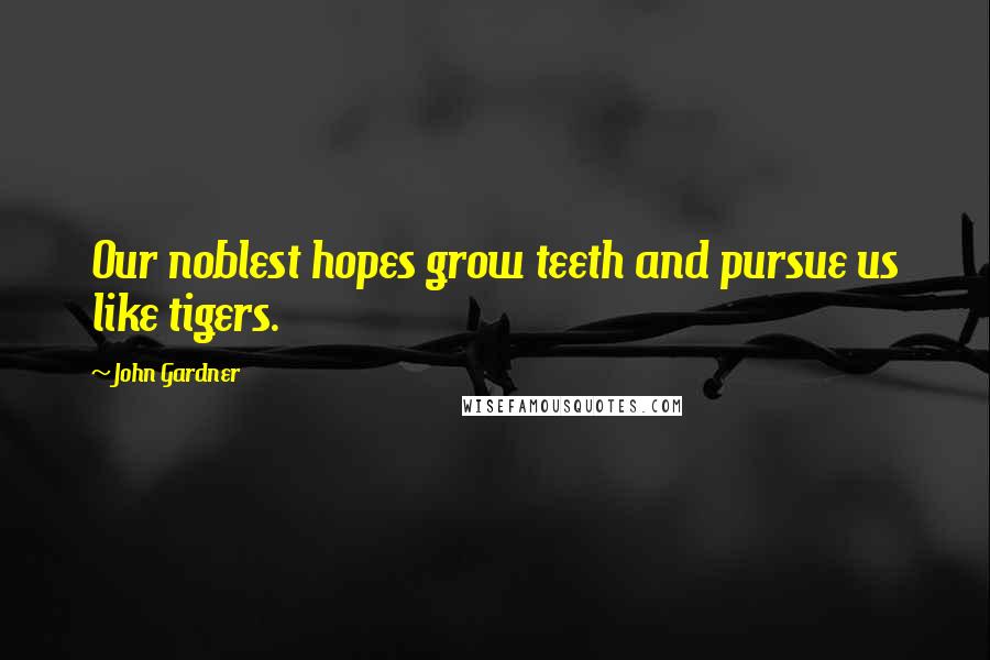 John Gardner Quotes: Our noblest hopes grow teeth and pursue us like tigers.
