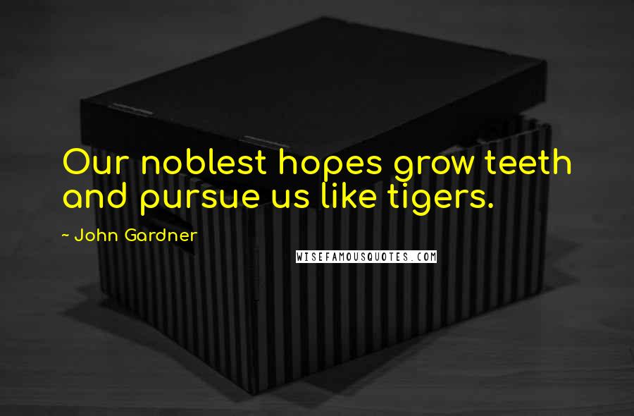 John Gardner Quotes: Our noblest hopes grow teeth and pursue us like tigers.