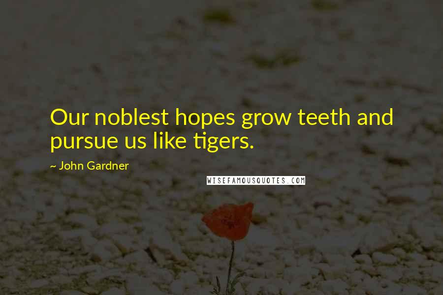 John Gardner Quotes: Our noblest hopes grow teeth and pursue us like tigers.