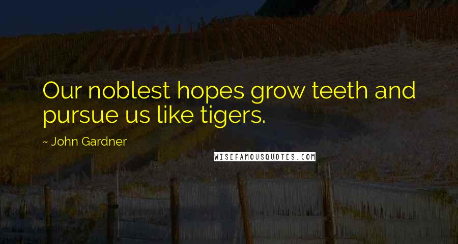 John Gardner Quotes: Our noblest hopes grow teeth and pursue us like tigers.