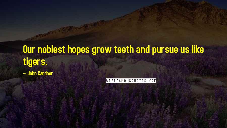 John Gardner Quotes: Our noblest hopes grow teeth and pursue us like tigers.