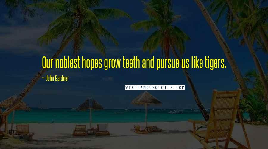 John Gardner Quotes: Our noblest hopes grow teeth and pursue us like tigers.