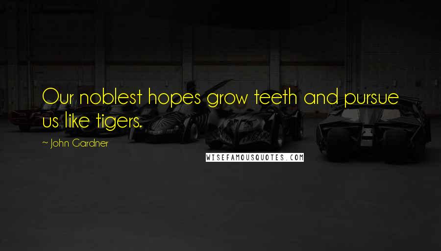 John Gardner Quotes: Our noblest hopes grow teeth and pursue us like tigers.