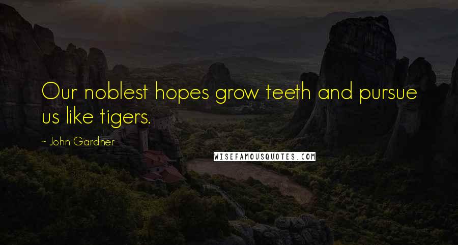 John Gardner Quotes: Our noblest hopes grow teeth and pursue us like tigers.