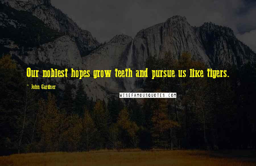 John Gardner Quotes: Our noblest hopes grow teeth and pursue us like tigers.