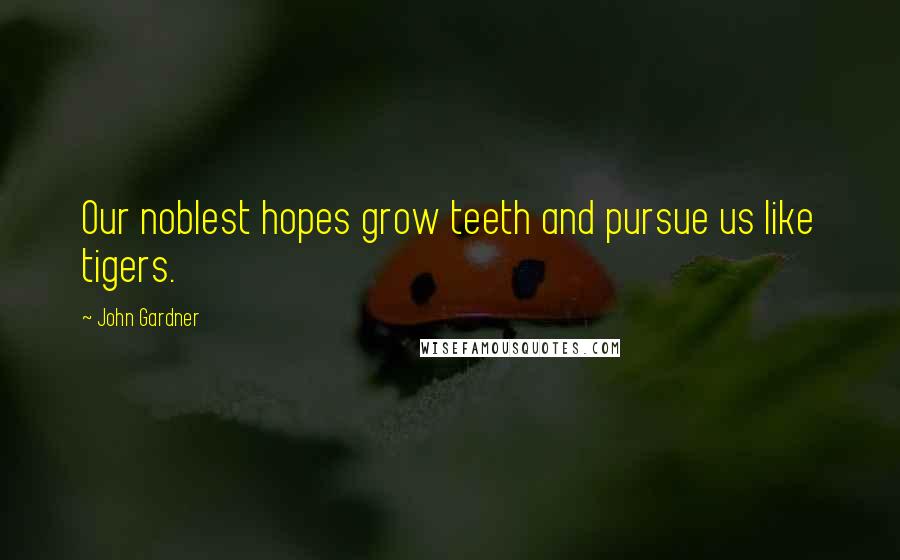 John Gardner Quotes: Our noblest hopes grow teeth and pursue us like tigers.