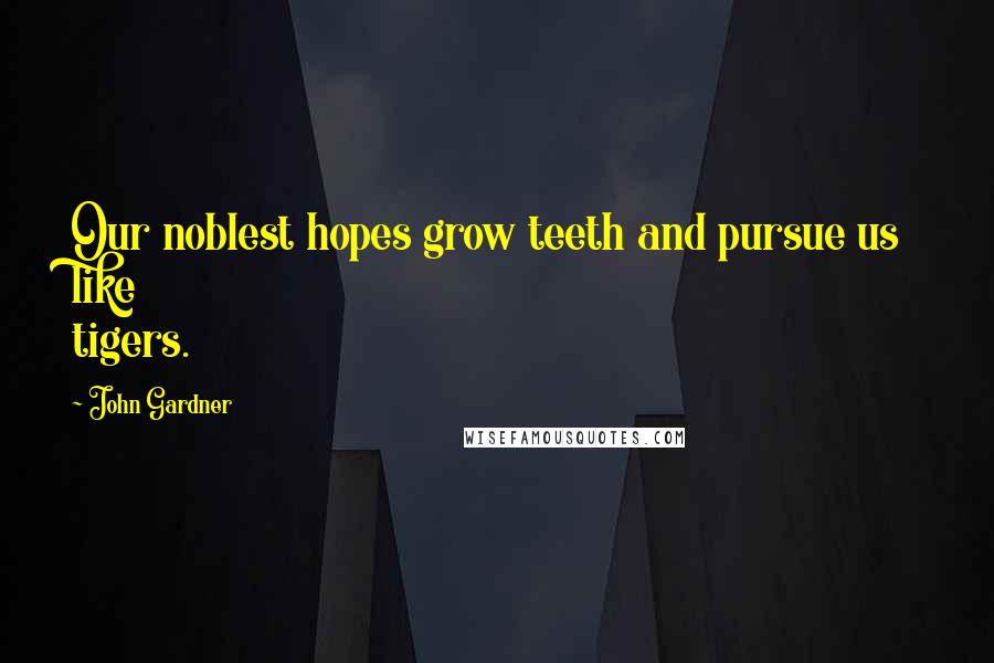 John Gardner Quotes: Our noblest hopes grow teeth and pursue us like tigers.