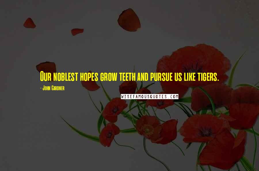 John Gardner Quotes: Our noblest hopes grow teeth and pursue us like tigers.
