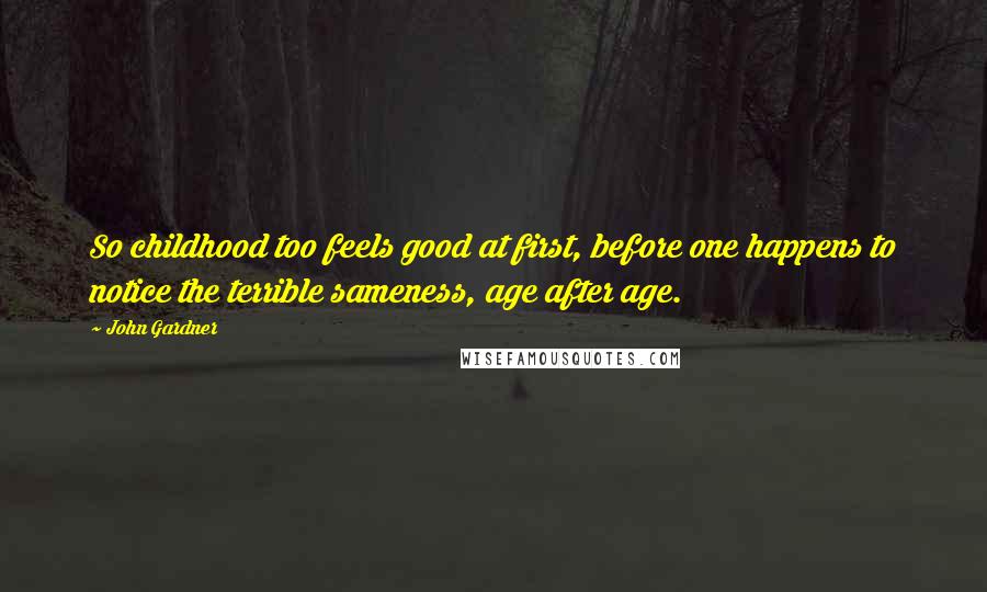 John Gardner Quotes: So childhood too feels good at first, before one happens to notice the terrible sameness, age after age.